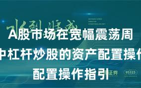 A股市场在宽幅震荡周期中中杠杆炒股的资产配置操作指引
