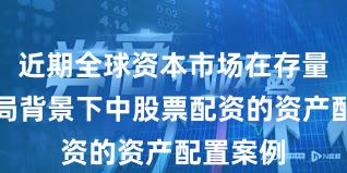 近期全球资本市场在存量博弈格局背景下中股票配资的资产配置案例