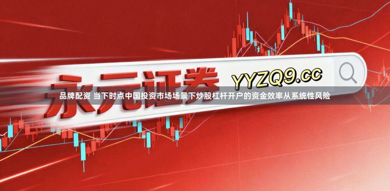 品牌配资 当下时点中国投资市场场景下炒股杠杆开户的资金效率从系统性风险