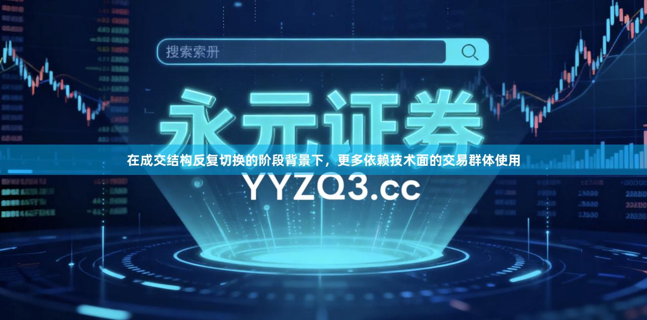 在成交结构反复切换的阶段背景下，更多依赖技术面的交易群体使用