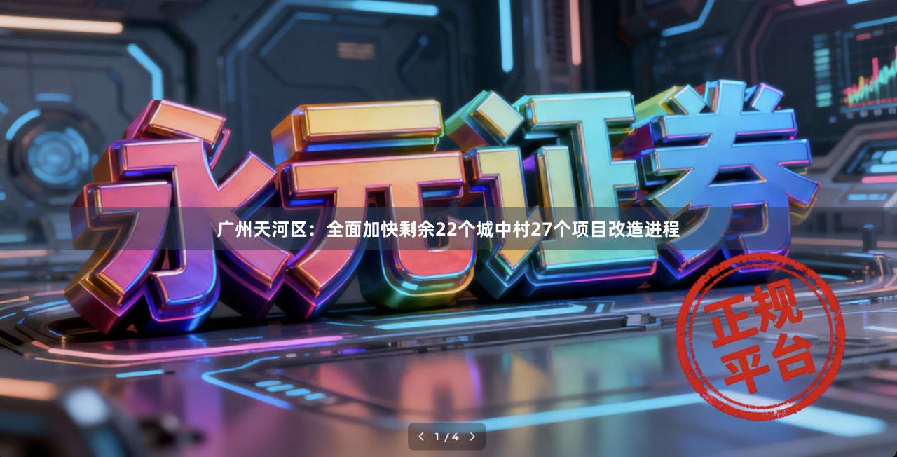 广州天河区：全面加快剩余22个城中村27个项目改造进程