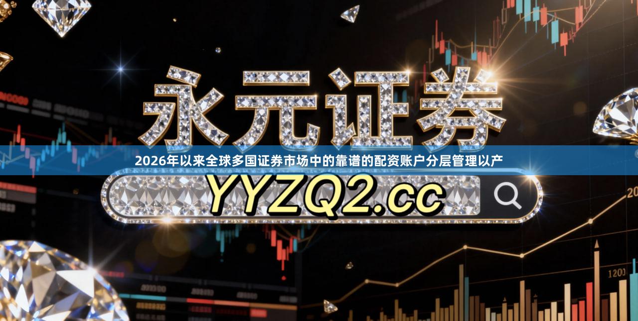 2026年以来全球多国证券市场中的靠谱的配资账户分层管理以产