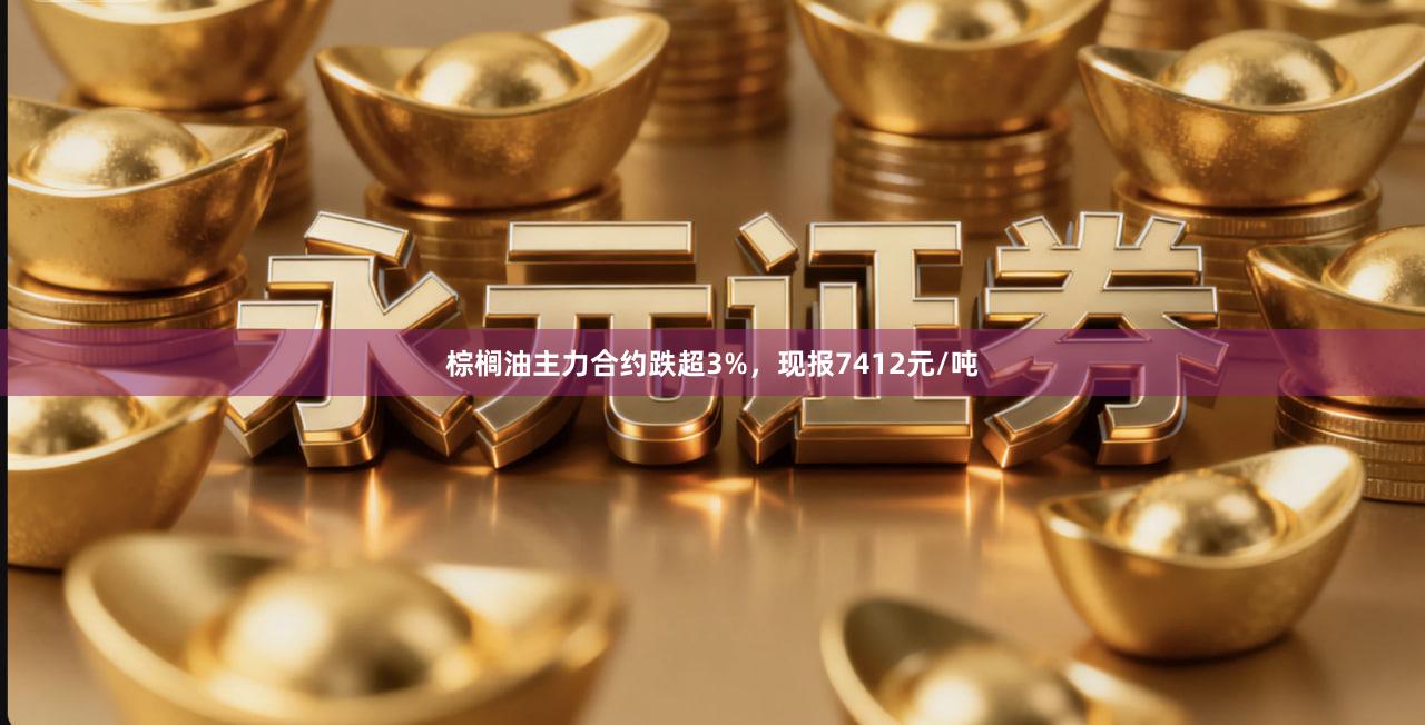 棕榈油主力合约跌超3%，现报7412元/吨